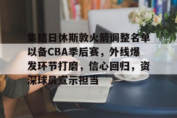 电竞竞猜-集结日休斯敦火箭调整名单以备CBA季后赛，外线爆发环节打磨，信心回归，资深球员宣示担当的简单介绍