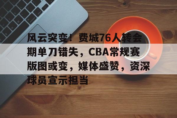 风云突变！费城76人转会期单刀错失，CBA常规赛版图或变，媒体盛赞，资深球员宣示担当的简单介绍