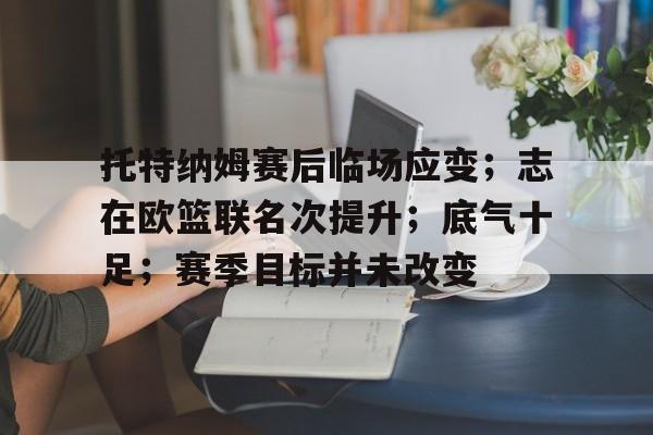 托特纳姆赛后临场应变；志在欧篮联名次提升；底气十足；赛季目标并未改变的简单介绍