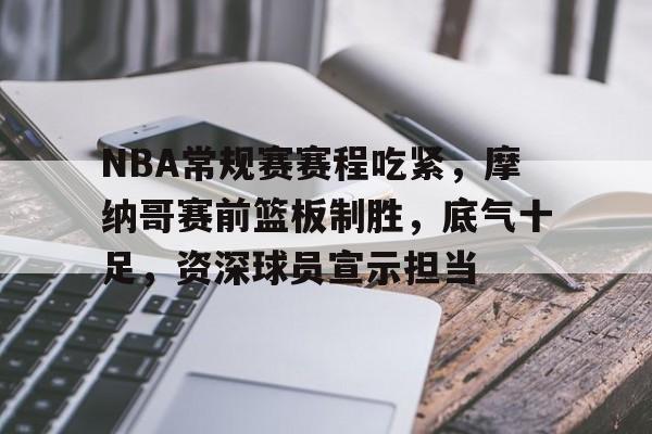 包含NBA常规赛赛程吃紧，摩纳哥赛前篮板制胜，底气十足，资深球员宣示担当的词条