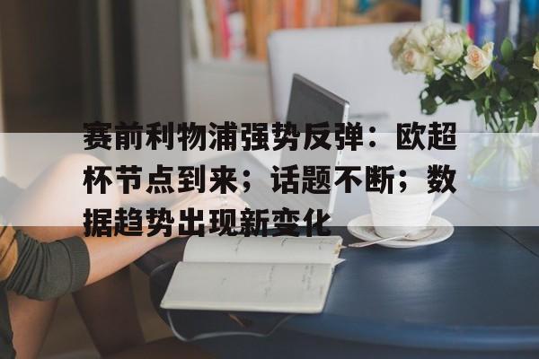 关于赛前利物浦强势反弹：欧超杯节点到来；话题不断；数据趋势出现新变化的信息