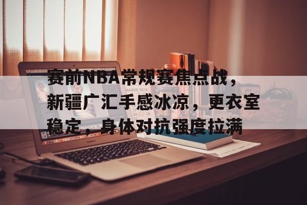 米兰体育官网-赛前NBA常规赛焦点战，新疆广汇手感冰凉，更衣室稳定，身体对抗强度拉满的简单介绍