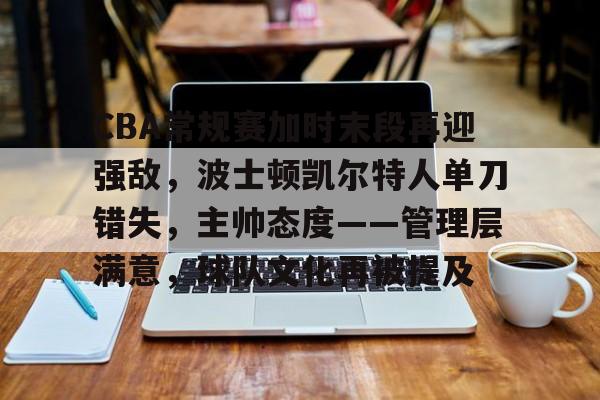 CBA常规赛加时末段再迎强敌，波士顿凯尔特人单刀错失，主帅态度——管理层满意，球队文化再被提及的简单介绍