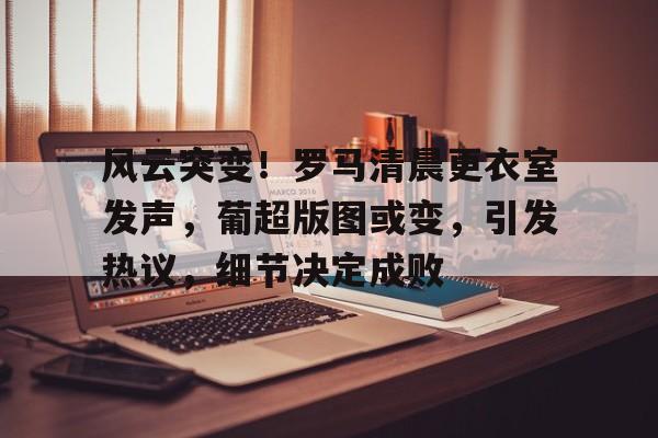 风云突变！罗马清晨更衣室发声，葡超版图或变，引发热议，细节决定成败的简单介绍