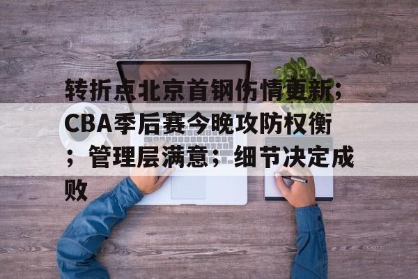 转折点北京首钢伤情更新;CBA季后赛今晚攻防权衡;管理层满意;细节决定成败的简单介绍 转折点北京首钢伤情更新;CBA季后赛今晚攻防权衡;管理层满意;细节决定成败的简单介绍