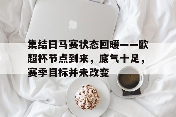 包含集结日马赛状态回暖——欧超杯节点到来，底气十足，赛季目标并未改变的词条