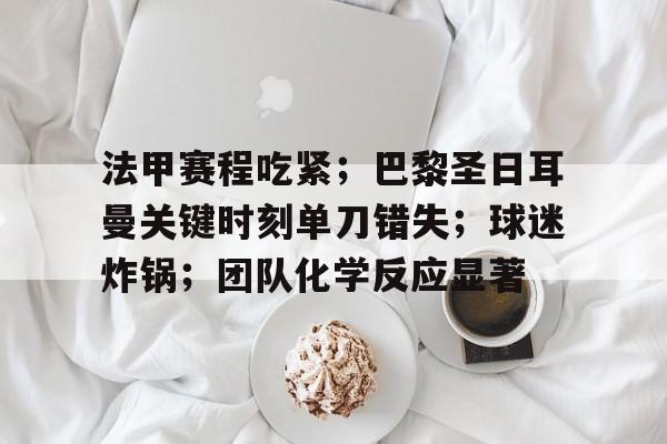法甲赛程吃紧；巴黎圣日耳曼关键时刻单刀错失；球迷炸锅；团队化学反应显著的简单介绍