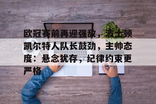 欧冠赛前再迎强敌，波士顿凯尔特人队长鼓劲，主帅态度：悬念犹存，纪律约束更严格的简单介绍